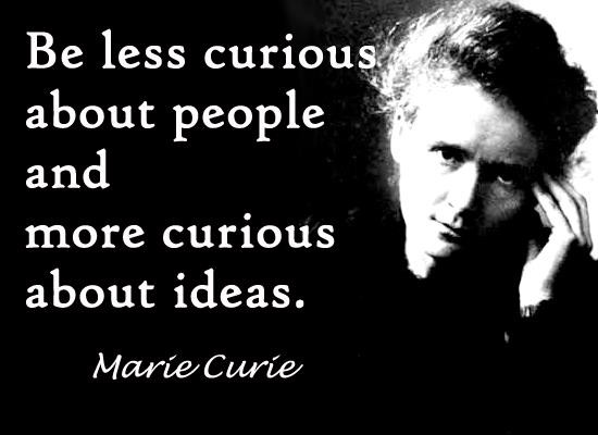 "Be less curious about people and more curious about ideas." Marie Curie